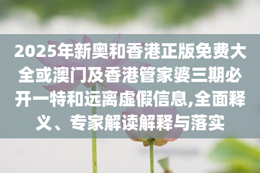 2025年新奧和香港正版免費(fèi)大全或澳門及香港管家婆三期必開一特和遠(yuǎn)離虛假信息,全面釋義、專家解讀解釋與落實(shí)