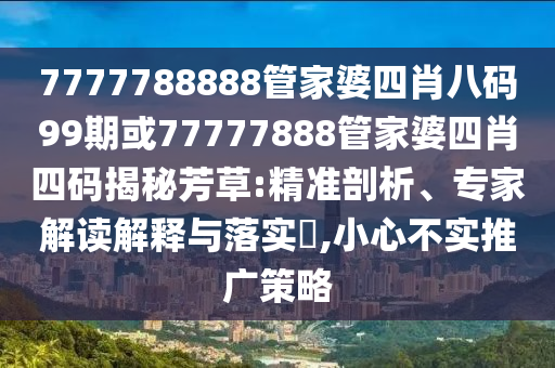 7777788888管家婆四肖八碼99期或77777888管家婆四肖四碼揭秘芳草:精準(zhǔn)剖析、專家解讀解釋與落實(shí)?,小心不實(shí)推廣策略