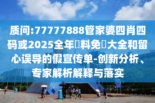 質(zhì)問:77777888管家婆四肖四碼或2025全年資料免費(fèi)大全和留心誤導(dǎo)的假宣傳單-創(chuàng)新分析、專家解析解釋與落實(shí)