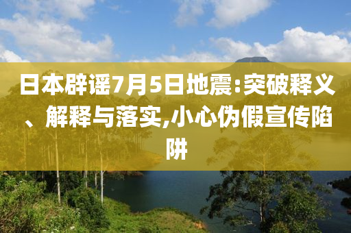 日本辟謠7月5日地震:突破釋義、解釋與落實(shí),小心偽假宣傳陷阱