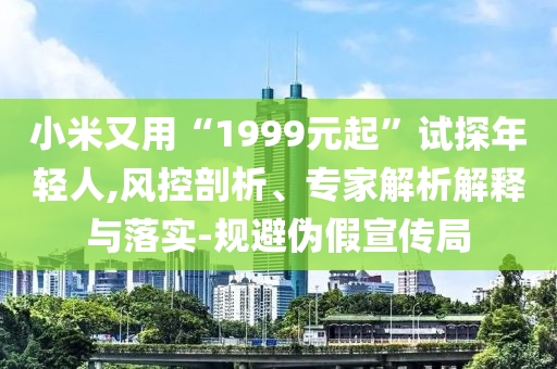 小米又用“1999元起”試探年輕人,風(fēng)控剖析、專家解析解釋與落實(shí)-規(guī)避偽假宣傳局