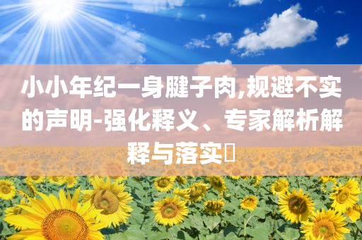 小小年紀(jì)一身腱子肉,規(guī)避不實的聲明-強化釋義、專家解析解釋與落實?