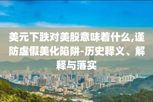 美元下跌對美股意味著什么,謹(jǐn)防虛假美化陷阱-歷史釋義、解釋與落實(shí)