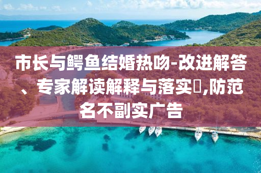 市長與鱷魚結(jié)婚熱吻-改進解答、專家解讀解釋與落實?,防范名不副實廣告