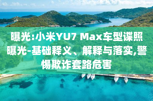 曝光:小米YU7 Max車型諜照曝光-基礎釋義、解釋與落實,警惕欺詐套路危害