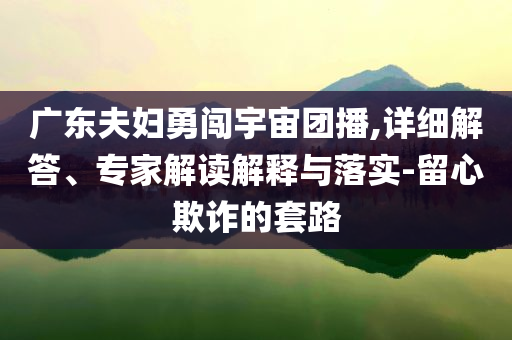 廣東夫婦勇闖宇宙團(tuán)播,詳細(xì)解答、專家解讀解釋與落實(shí)-留心欺詐的套路