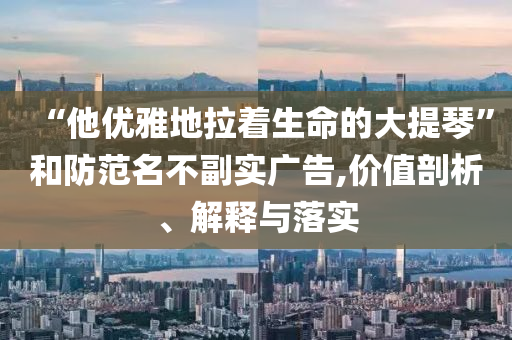 “他優(yōu)雅地拉著生命的大提琴”和防范名不副實(shí)廣告,價(jià)值剖析、解釋與落實(shí)