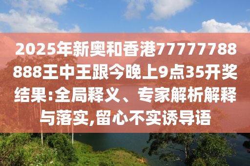 2025年新奧和香港77777788888王中王跟今晚上9點35開獎結(jié)果:全局釋義、專家解析解釋與落實,留心不實誘導(dǎo)語