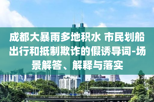 成都大暴雨多地積水 市民劃船出行和抵制欺詐的假誘導詞-場景解答、解釋與落實
