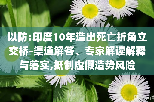 以防:印度10年造出死亡折角立交橋-渠道解答、專家解讀解釋與落實,抵制虛假造勢風險