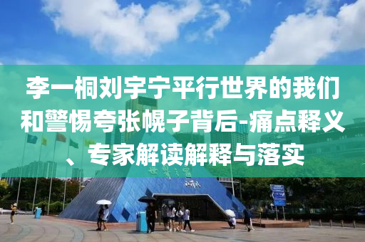 李一桐劉宇寧平行世界的我們和警惕夸張幌子背后-痛點釋義、專家解讀解釋與落實