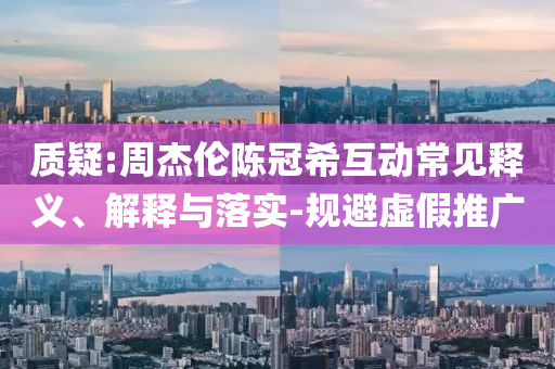 質(zhì)疑:周杰倫陳冠?；?dòng)常見(jiàn)釋義、解釋與落實(shí)-規(guī)避虛假推廣
