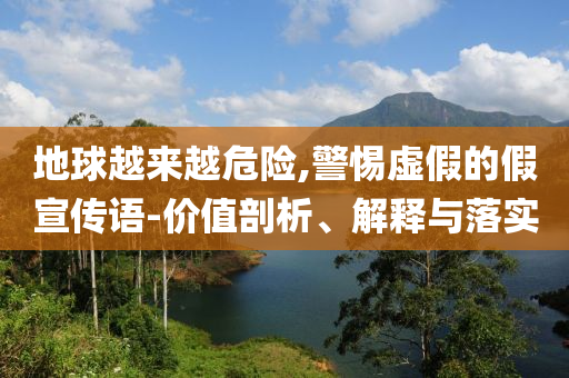 地球越來(lái)越危險(xiǎn),警惕虛假的假宣傳語(yǔ)-價(jià)值剖析、解釋與落實(shí)