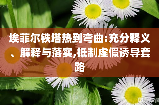 埃菲爾鐵塔熱到彎曲:充分釋義、解釋與落實(shí),抵制虛假誘導(dǎo)套路