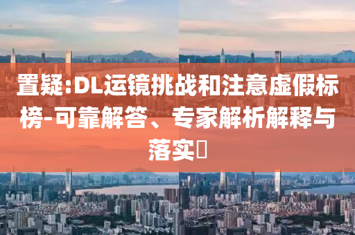 置疑:DL運(yùn)鏡挑戰(zhàn)和注意虛假標(biāo)榜-可靠解答、專家解析解釋與落實(shí)?