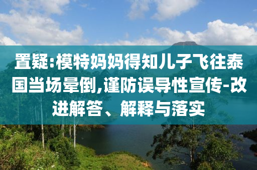 置疑:模特媽媽得知兒子飛往泰國(guó)當(dāng)場(chǎng)暈倒,謹(jǐn)防誤導(dǎo)性宣傳-改進(jìn)解答、解釋與落實(shí)