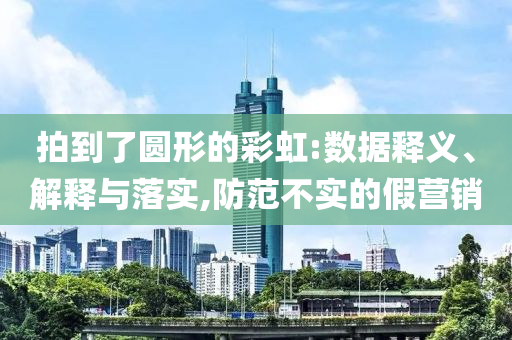 拍到了圓形的彩虹:數(shù)據(jù)釋義、解釋與落實(shí),防范不實(shí)的假營(yíng)銷(xiāo)