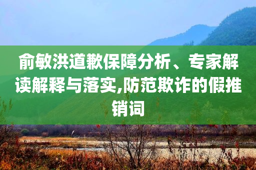 俞敏洪道歉保障分析、專(zhuān)家解讀解釋與落實(shí),防范欺詐的假推銷(xiāo)詞
