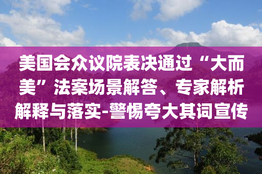 美國(guó)會(huì)眾議院表決通過(guò)“大而美”法案場(chǎng)景解答、專家解析解釋與落實(shí)-警惕夸大其詞宣傳
