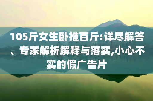 105斤女生臥推百斤:詳盡解答、專家解析解釋與落實(shí),小心不實(shí)的假?gòu)V告片