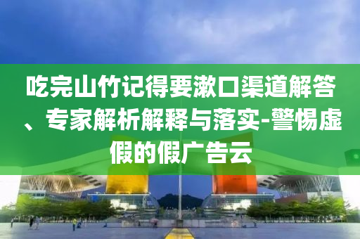 吃完山竹記得要漱口渠道解答、專家解析解釋與落實(shí)-警惕虛假的假?gòu)V告云