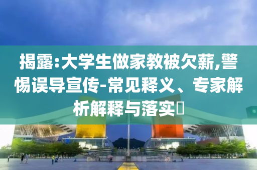 揭露:大學(xué)生做家教被欠薪,警惕誤導(dǎo)宣傳-常見(jiàn)釋義、專家解析解釋與落實(shí)?