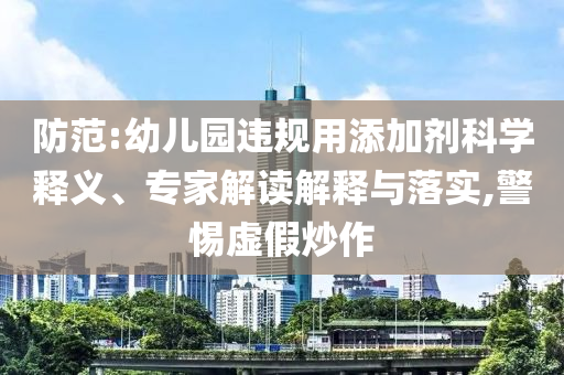 防范:幼兒園違規(guī)用添加劑科學(xué)釋義、專家解讀解釋與落實,警惕虛假炒作