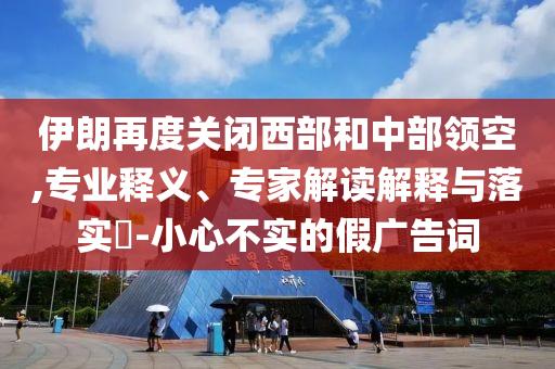 伊朗再度關(guān)閉西部和中部領(lǐng)空,專業(yè)釋義、專家解讀解釋與落實(shí)?-小心不實(shí)的假廣告詞