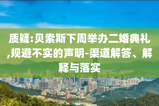 質(zhì)疑:貝索斯下周舉辦二婚典禮,規(guī)避不實(shí)的聲明-渠道解答、解釋與落實(shí)