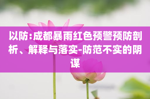 以防:成都暴雨紅色預(yù)警預(yù)防剖析、解釋與落實(shí)-防范不實(shí)的陰謀
