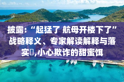 披露:“起猛了 航母開樓下了”戰(zhàn)略釋義、專家解讀解釋與落實(shí)?,小心欺詐的甜蜜餌