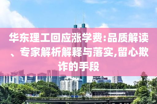 華東理工回應(yīng)漲學(xué)費(fèi):品質(zhì)解讀、專家解析解釋與落實(shí),留心欺詐的手段