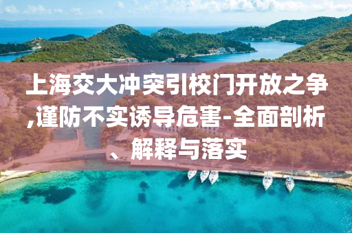 上海交大沖突引校門(mén)開(kāi)放之爭(zhēng),謹(jǐn)防不實(shí)誘導(dǎo)危害-全面剖析、解釋與落實(shí)