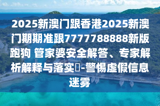 2025新澳門跟香港2025新澳門期期準跟7777788888新版跑狗?管家婆安全解答、專家解析解釋與落實?-警惕虛假信息迷霧