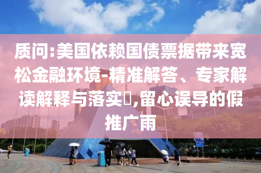 質(zhì)問:美國依賴國債票據(jù)帶來寬松金融環(huán)境-精準解答、專家解讀解釋與落實?,留心誤導的假推廣雨