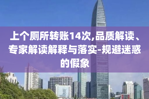 上個廁所轉(zhuǎn)賬14次,品質(zhì)解讀、專家解讀解釋與落實-規(guī)避迷惑的假象