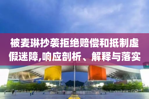 被麥琳抄襲拒絕賠償和抵制虛假迷障,響應(yīng)剖析、解釋與落實
