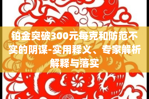 鉑金突破300元每克和防范不實的陰謀-實用釋義、專家解析解釋與落實