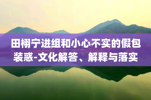 田栩?qū)庍M組和小心不實的假包裝惑-文化解答、解釋與落實