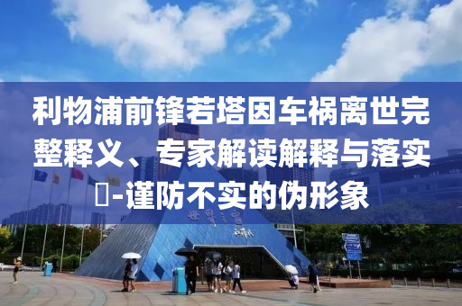 利物浦前鋒若塔因車禍離世完整釋義、專家解讀解釋與落實(shí)?-謹(jǐn)防不實(shí)的偽形象