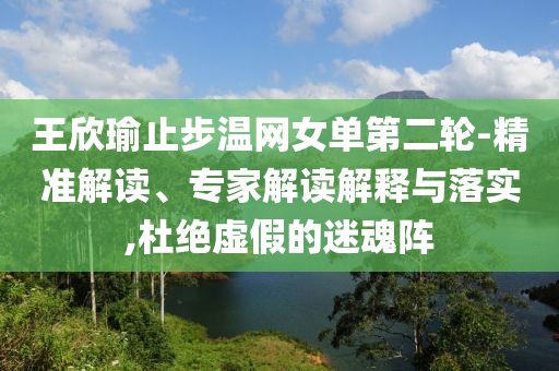 王欣瑜止步溫網(wǎng)女單第二輪-精準解讀、專家解讀解釋與落實,杜絕虛假的迷魂陣