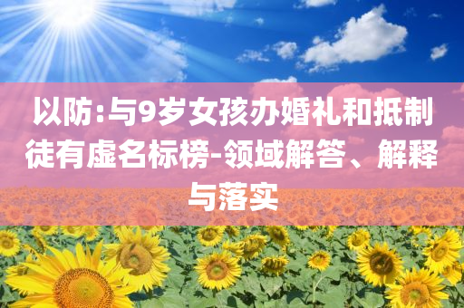 以防:與9歲女孩辦婚禮和抵制徒有虛名標榜-領(lǐng)域解答、解釋與落實