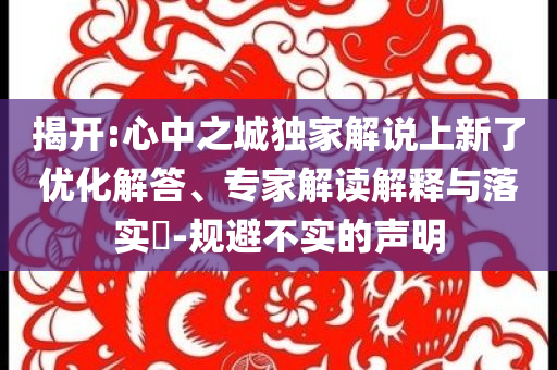 揭開:心中之城獨家解說上新了優(yōu)化解答、專家解讀解釋與落實?-規(guī)避不實的聲明
