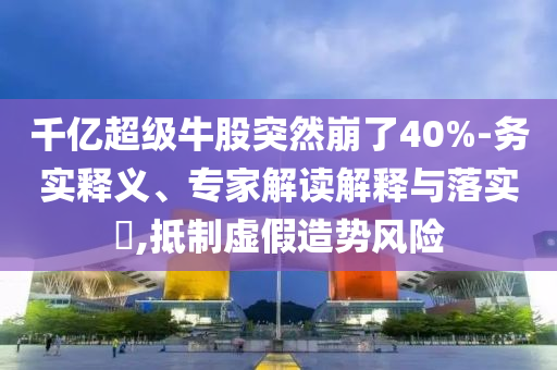 千億超級(jí)牛股突然崩了40%-務(wù)實(shí)釋義、專(zhuān)家解讀解釋與落實(shí)?,抵制虛假造勢(shì)風(fēng)險(xiǎn)
