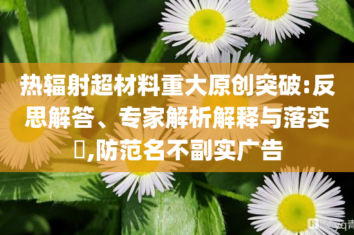熱輻射超材料重大原創(chuàng)突破:反思解答、專家解析解釋與落實?,防范名不副實廣告