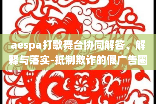 aespa打歌舞臺協(xié)同解答、解釋與落實-抵制欺詐的假廣告圈