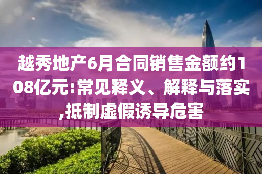 越秀地產(chǎn)6月合同銷售金額約108億元:常見釋義、解釋與落實,抵制虛假誘導(dǎo)危害