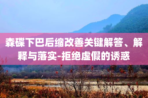 森碟下巴后縮改善關(guān)鍵解答、解釋與落實(shí)-拒絕虛假的誘惑
