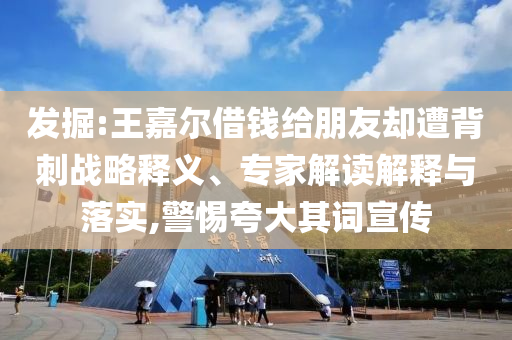 發(fā)掘:王嘉爾借錢(qián)給朋友卻遭背刺戰(zhàn)略釋義、專(zhuān)家解讀解釋與落實(shí),警惕夸大其詞宣傳