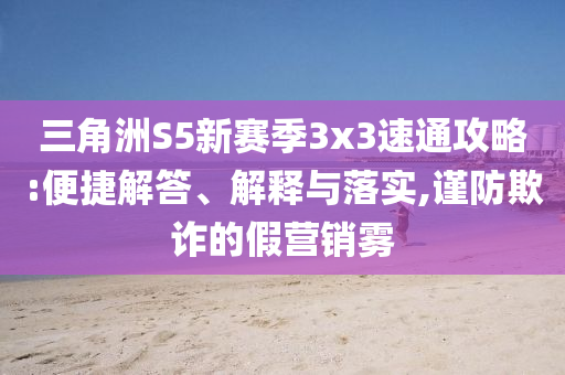 三角洲S5新賽季3x3速通攻略:便捷解答、解釋與落實(shí),謹(jǐn)防欺詐的假營(yíng)銷(xiāo)霧